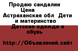 Продаю сандалии  › Цена ­ 1 000 - Астраханская обл. Дети и материнство » Детская одежда и обувь   